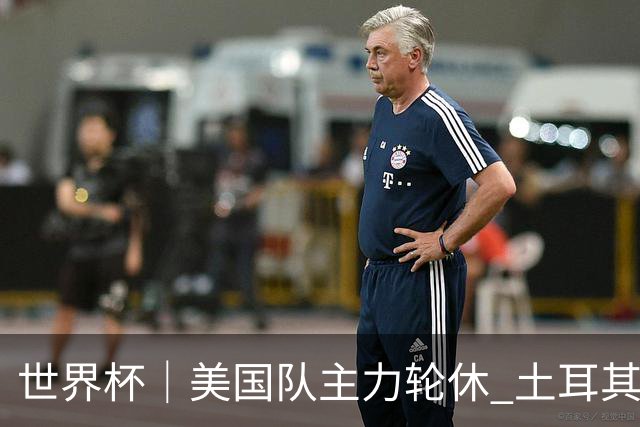 世界杯｜美国队主力轮休 土耳其誓为荣誉而战