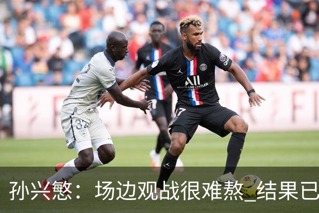 孙兴慜：场边观战很难熬 结果已经不由我们掌控