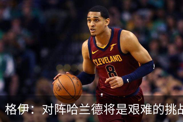 格伊：对阵哈兰德将是艰难的挑战，但我们会竭尽全力争取胜利