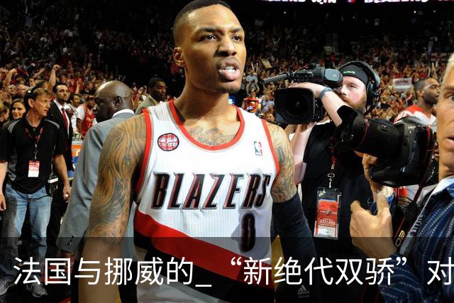 法国与挪威的 “新绝代双骄”对决成为世界杯焦点