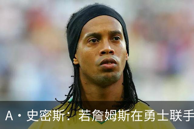 A·史密斯：若詹姆斯在勇士联手库里 将是披头士或热火三巨头重现