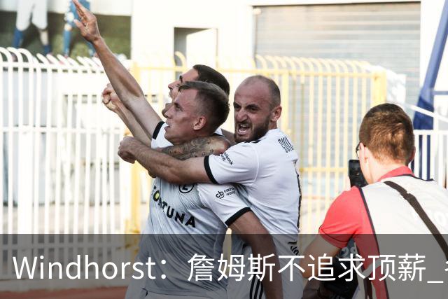 Windhorst：詹姆斯不追求顶薪 各队无需清理空间而该去完善阵容